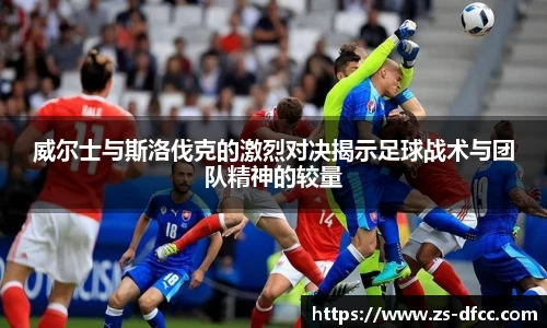 威尔士与斯洛伐克的激烈对决揭示足球战术与团队精神的较量