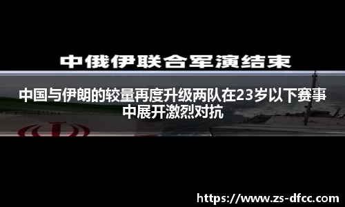 中国与伊朗的较量再度升级两队在23岁以下赛事中展开激烈对抗