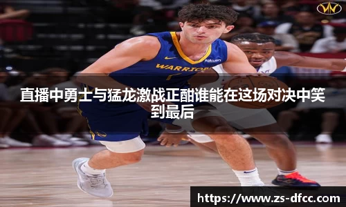 直播中勇士与猛龙激战正酣谁能在这场对决中笑到最后