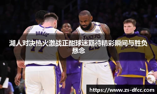 湖人对决热火激战正酣球迷期待精彩瞬间与胜负悬念