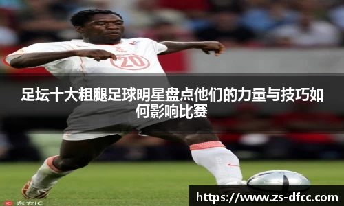 足坛十大粗腿足球明星盘点他们的力量与技巧如何影响比赛