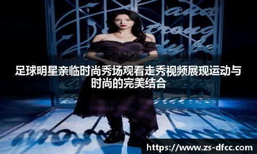足球明星亲临时尚秀场观看走秀视频展现运动与时尚的完美结合