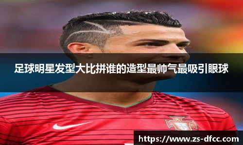 足球明星发型大比拼谁的造型最帅气最吸引眼球